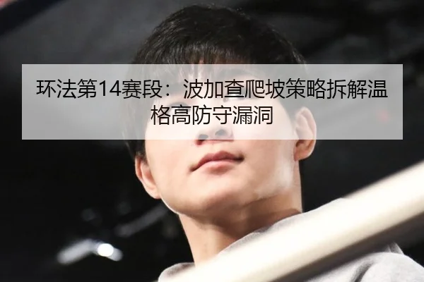 环法第14赛段：波加查爬坡策略拆解温格高防守漏洞