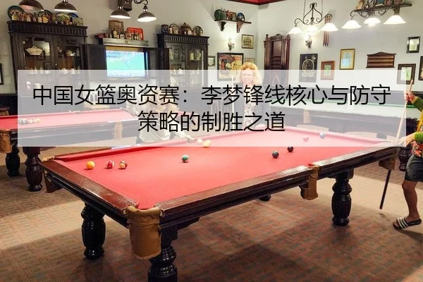 中国女篮奥资赛：李梦锋线核心与防守策略的制胜之道
