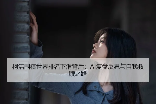 柯洁围棋世界排名下滑背后：AI复盘反思与自我救赎之路