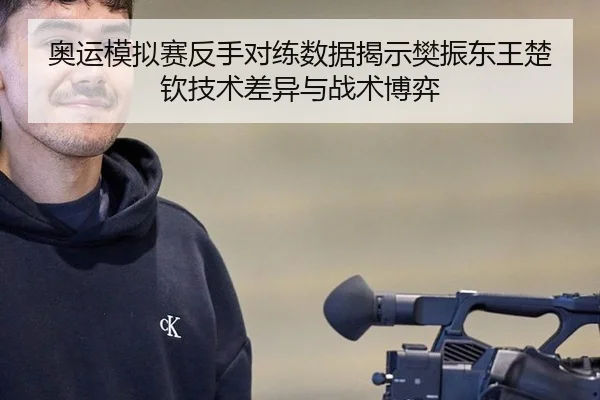 奥运模拟赛反手对练数据揭示樊振东王楚钦技术差异与战术博弈