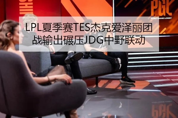 LPL夏季赛TES杰克爱泽丽团战输出碾压JDG中野联动