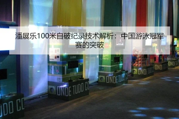 潘展乐100米自破纪录技术解析：中国游泳冠军赛的突破
