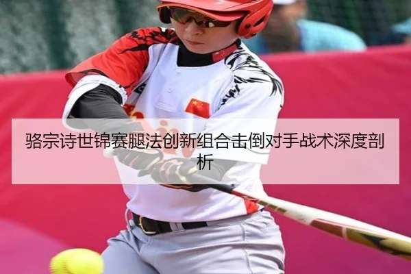 骆宗诗世锦赛腿法创新组合击倒对手战术深度剖析