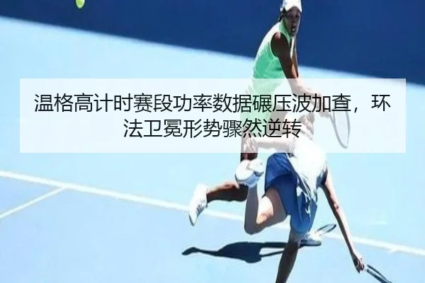 温格高计时赛段功率数据碾压波加查，环法卫冕形势骤然逆转