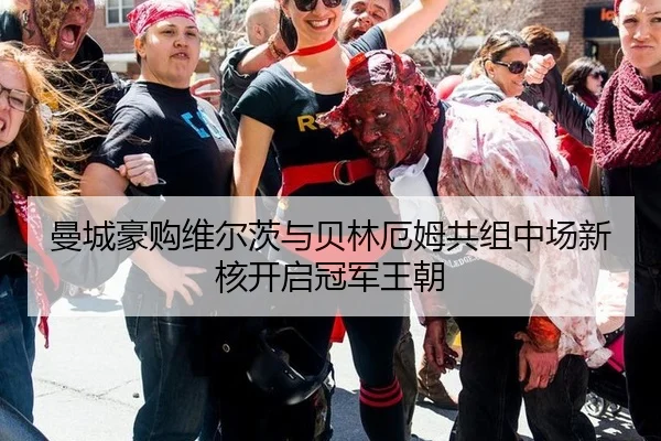 曼城豪购维尔茨与贝林厄姆共组中场新核开启冠军王朝