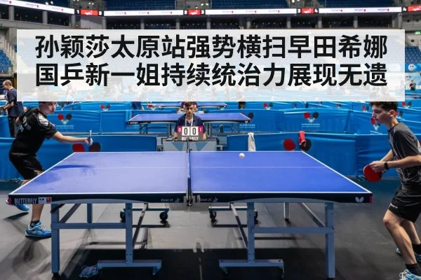 孙颖莎太原站强势横扫早田希娜 国乒新一姐持续统治力展现无遗