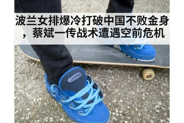 波兰女排爆冷打破中国不败金身，蔡斌一传战术遭遇空前危机