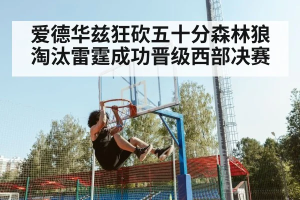 爱德华兹狂砍五十分森林狼淘汰雷霆成功晋级西部决赛