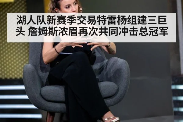 湖人队新赛季交易特雷杨组建三巨头 詹姆斯浓眉再次共同冲击总冠军