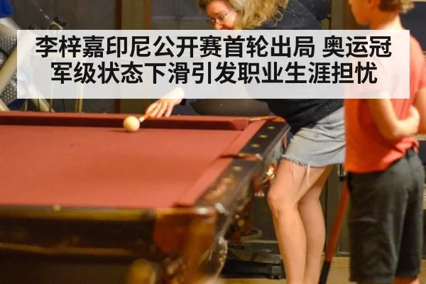 李梓嘉印尼公开赛首轮出局 奥运冠军级状态下滑引发职业生涯担忧