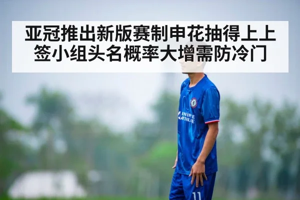 亚冠推出新版赛制申花抽得上上签小组头名概率大增需防冷门