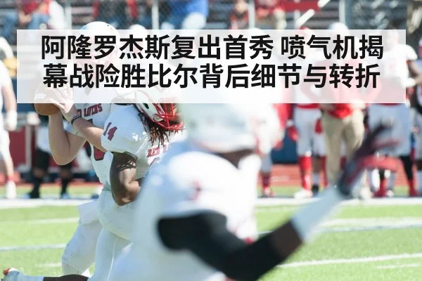 阿隆罗杰斯复出首秀 喷气机揭幕战险胜比尔背后细节与转折