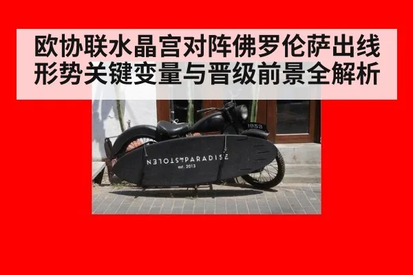 欧协联水晶宫对阵佛罗伦萨出线形势关键变量与晋级前景全解析