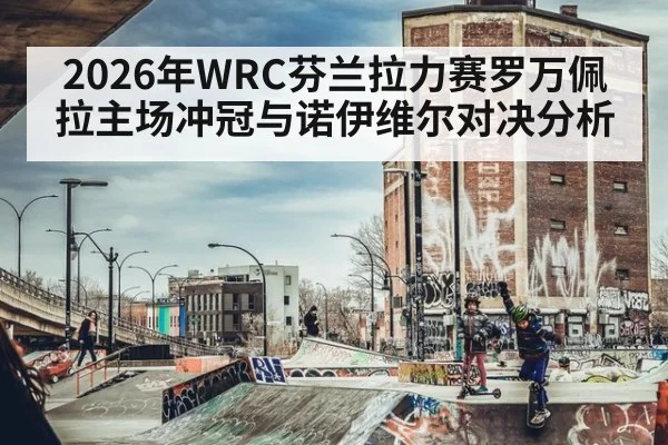 2026年WRC芬兰拉力赛罗万佩拉主场冲冠与诺伊维尔对决分析